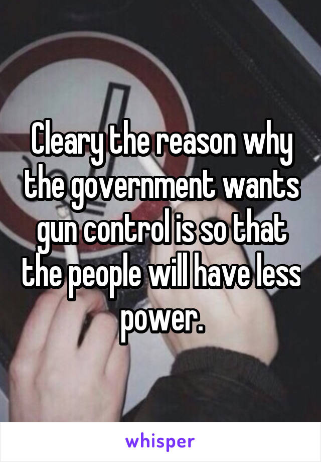 Cleary the reason why the government wants gun control is so that the people will have less power.