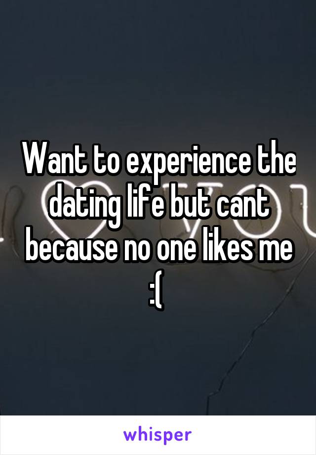 Want to experience the dating life but cant because no one likes me :( 