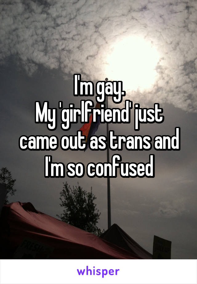 I'm gay.
My 'girlfriend' just came out as trans and I'm so confused
