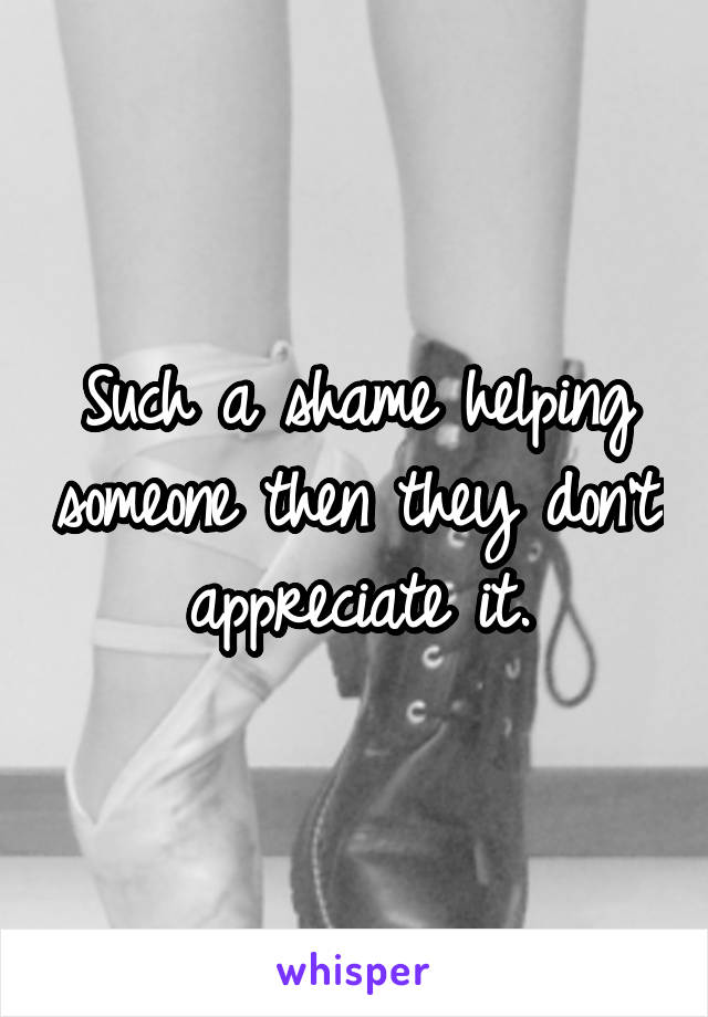 Such a shame helping someone then they don't appreciate it.