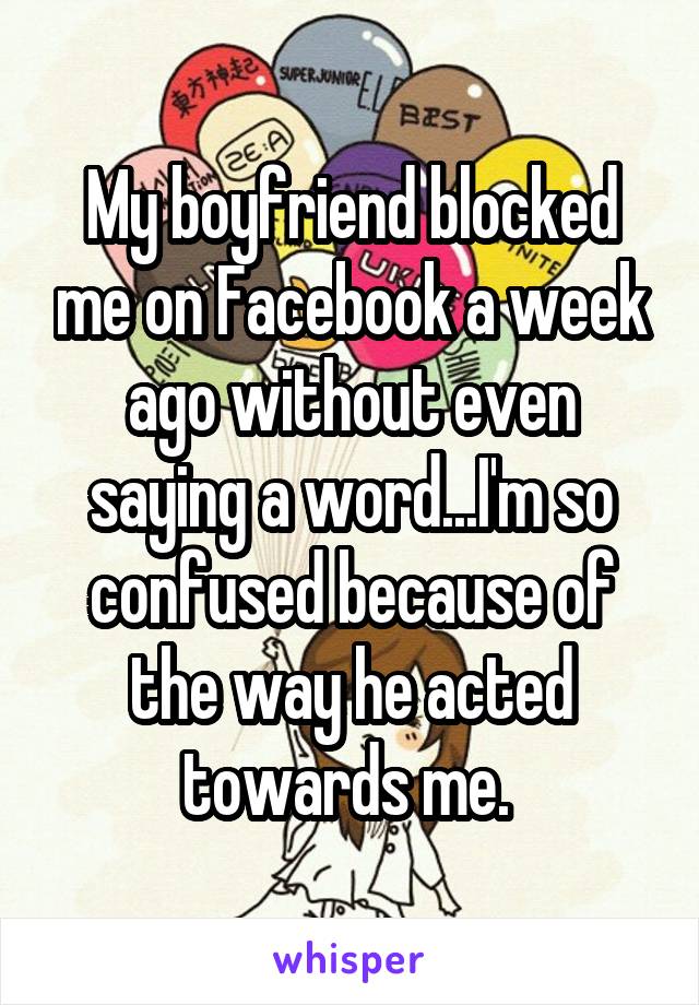 My boyfriend blocked me on Facebook a week ago without even saying a word...I'm so confused because of the way he acted towards me. 