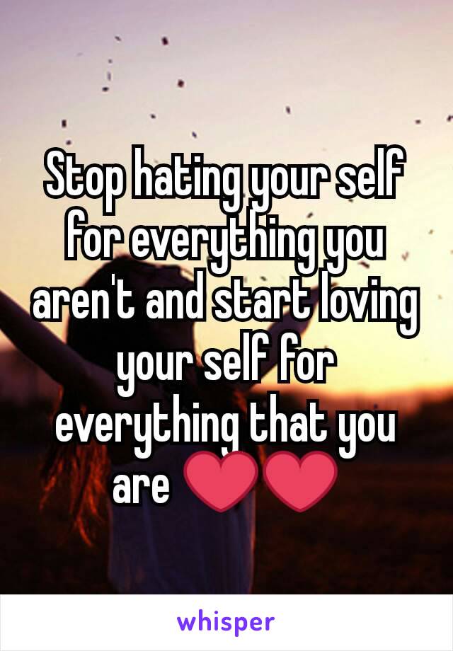 Stop hating your self for everything you aren't and start loving your self for everything that you are ❤❤