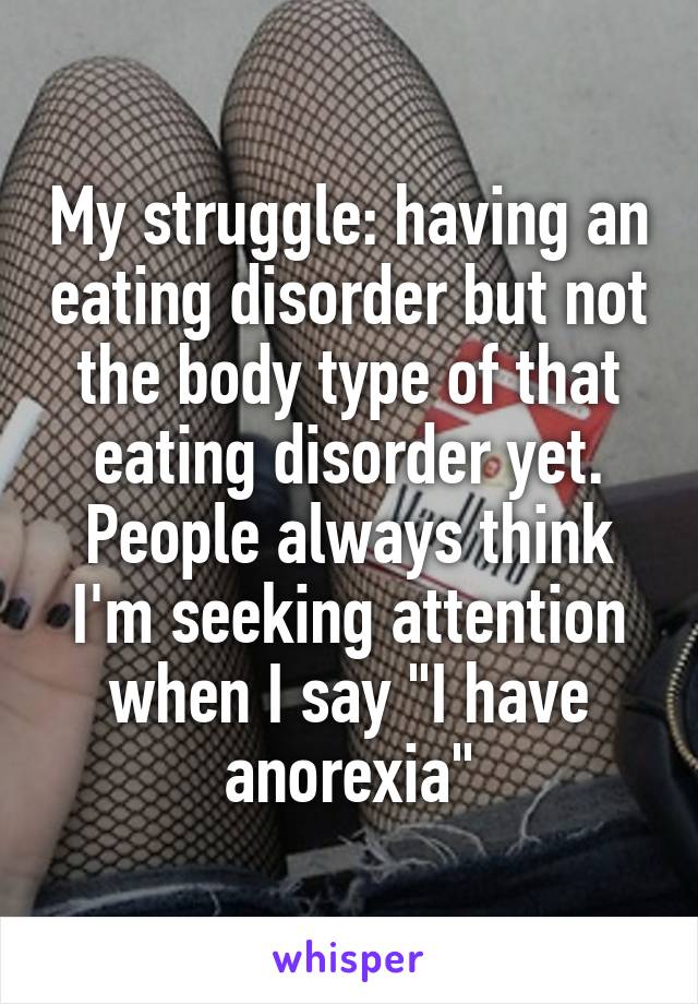 My struggle: having an eating disorder but not the body type of that eating disorder yet.
People always think I'm seeking attention when I say "I have anorexia"