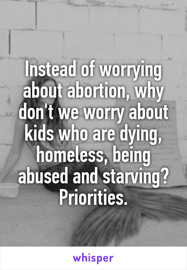 Instead of worrying about abortion, why don't we worry about kids who are dying, homeless, being abused and starving? Priorities.