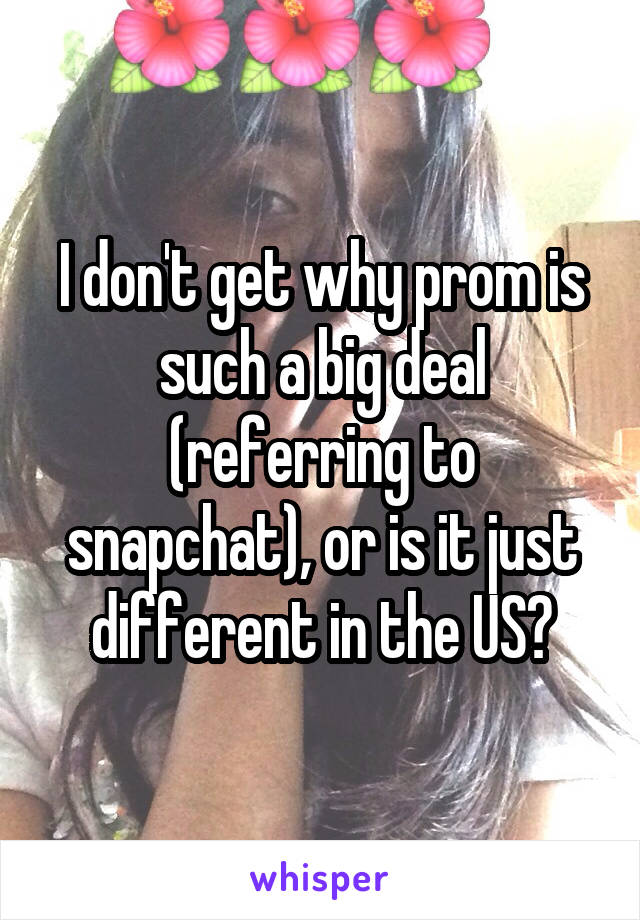 I don't get why prom is such a big deal (referring to snapchat), or is it just different in the US?