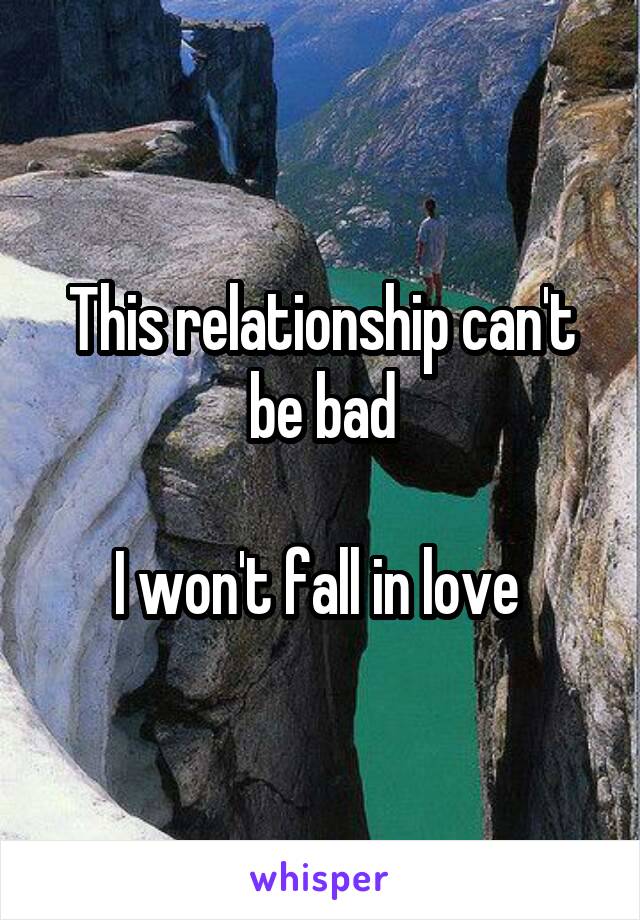 This relationship can't be bad

I won't fall in love 