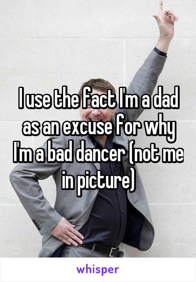 I use the fact I'm a dad as an excuse for why I'm a bad dancer (not me in picture)