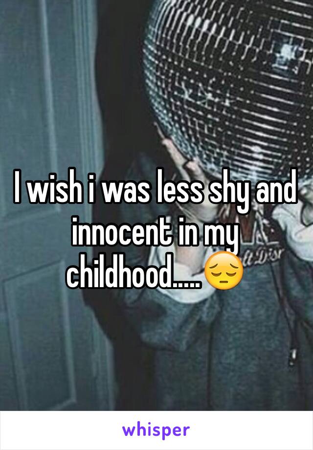 I wish i was less shy and innocent in my childhood.....😔