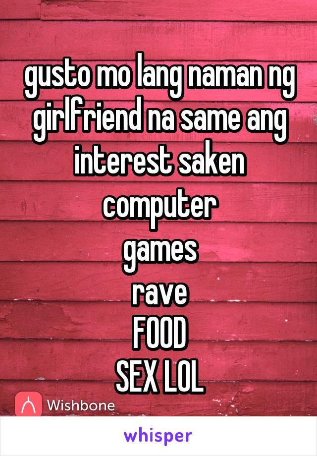 gusto mo lang naman ng girlfriend na same ang interest saken
computer
games
rave
FOOD
SEX LOL