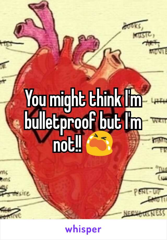 You might think I'm bulletproof but I'm not!! 😭