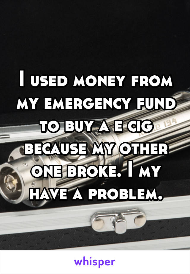 I used money from my emergency fund to buy a e cig because my other one broke. I my have a problem.