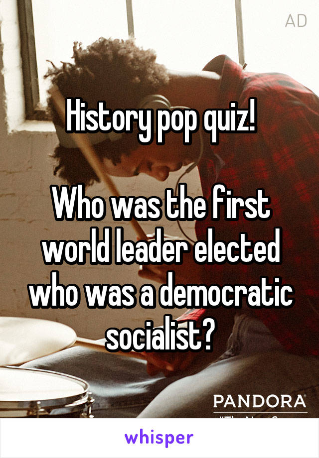 History pop quiz!

Who was the first world leader elected who was a democratic socialist?