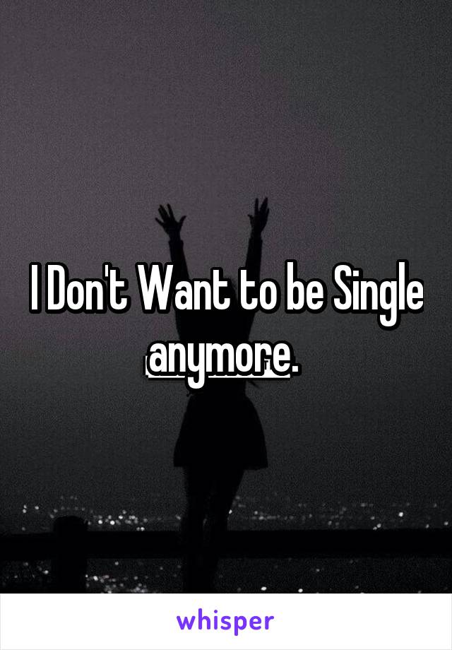 I Don't Want to be Single anymore. 