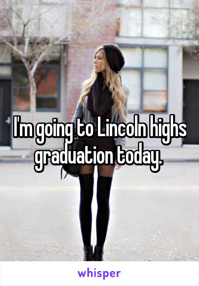 I'm going to Lincoln highs graduation today. 