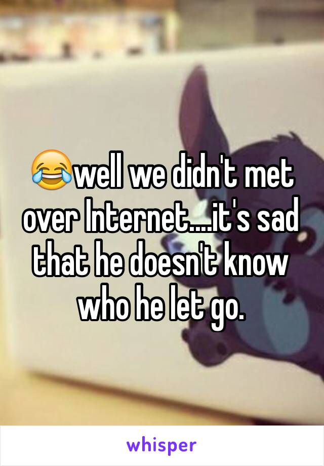 😂well we didn't met over Internet....it's sad that he doesn't know who he let go. 