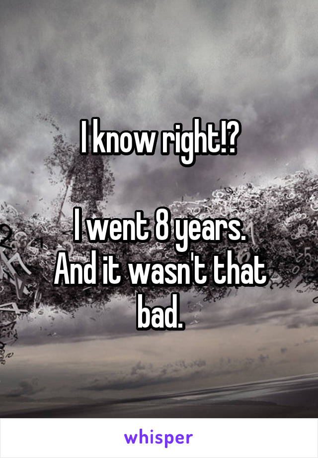 I know right!?

I went 8 years.
And it wasn't that bad.