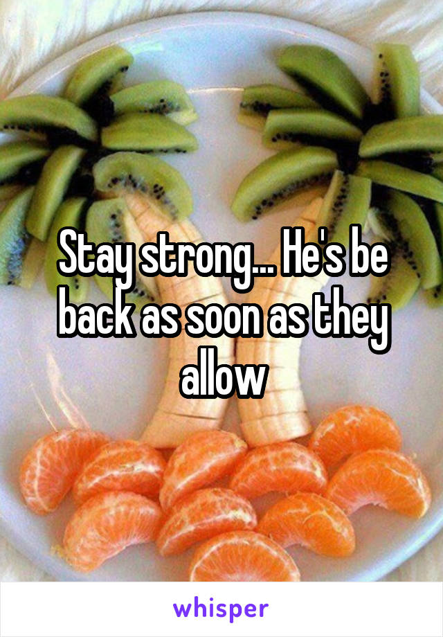 Stay strong... He's be back as soon as they allow