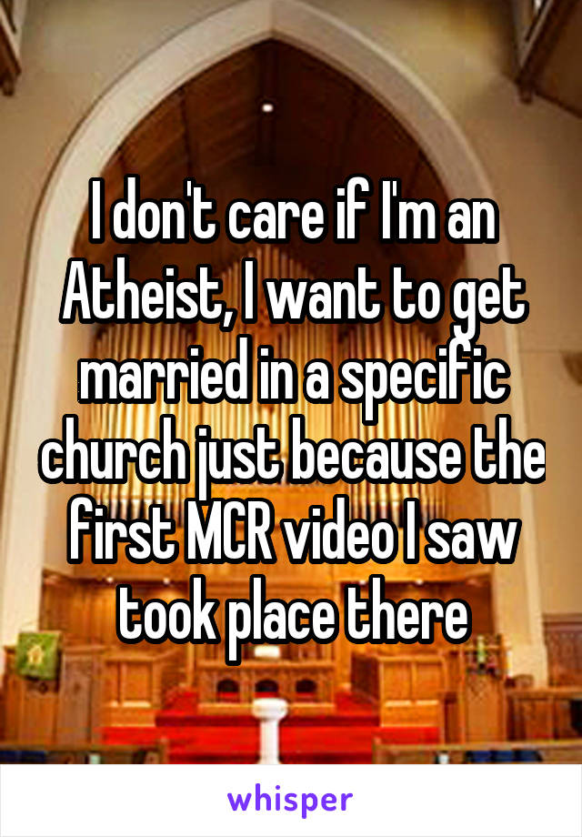 I don't care if I'm an Atheist, I want to get married in a specific church just because the first MCR video I saw took place there