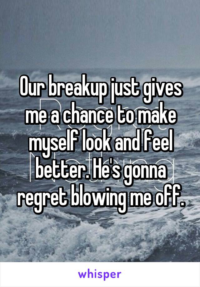 Our breakup just gives me a chance to make myself look and feel better. He's gonna regret blowing me off.