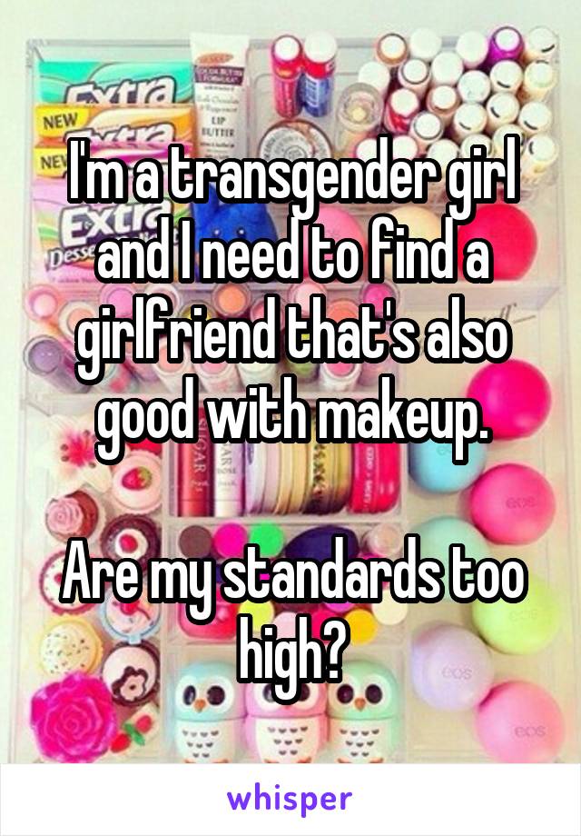 I'm a transgender girl and I need to find a girlfriend that's also good with makeup.

Are my standards too high?