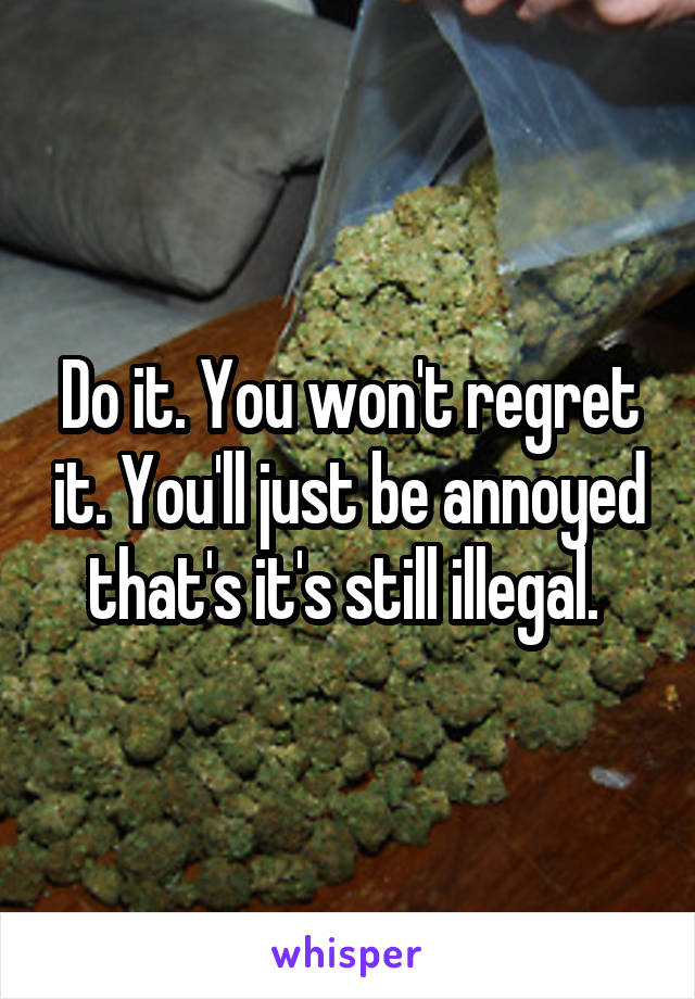 Do it. You won't regret it. You'll just be annoyed that's it's still illegal. 