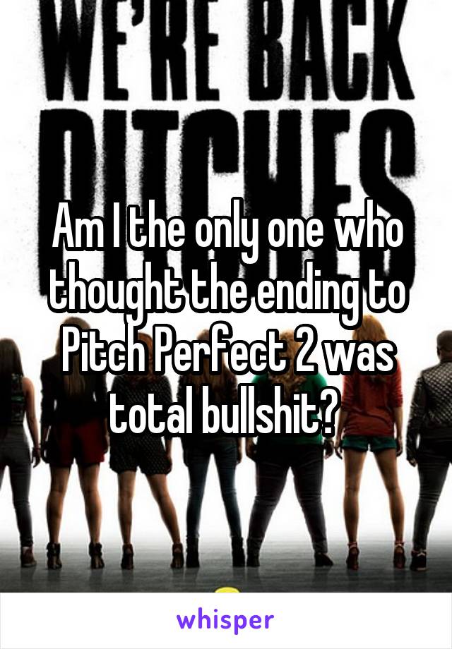 Am I the only one who thought the ending to Pitch Perfect 2 was total bullshit? 