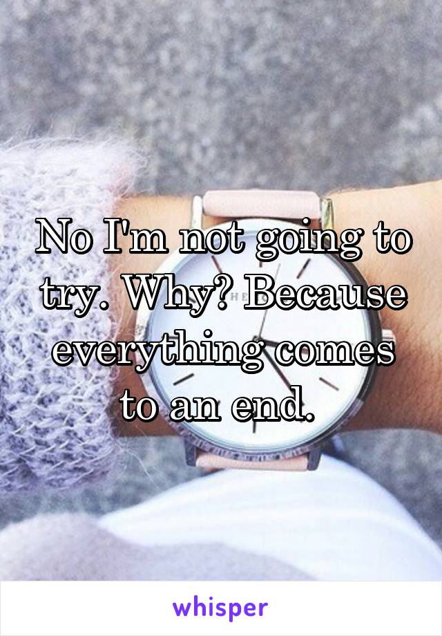 No I'm not going to try. Why? Because everything comes to an end. 