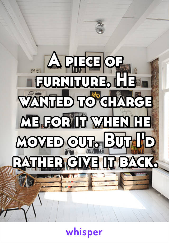 A piece of furniture. He wanted to charge me for it when he moved out. But I'd rather give it back. 