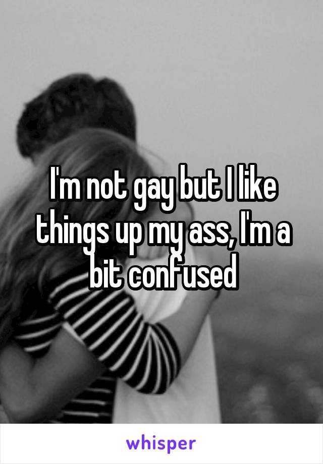 I'm not gay but I like things up my ass, I'm a bit confused