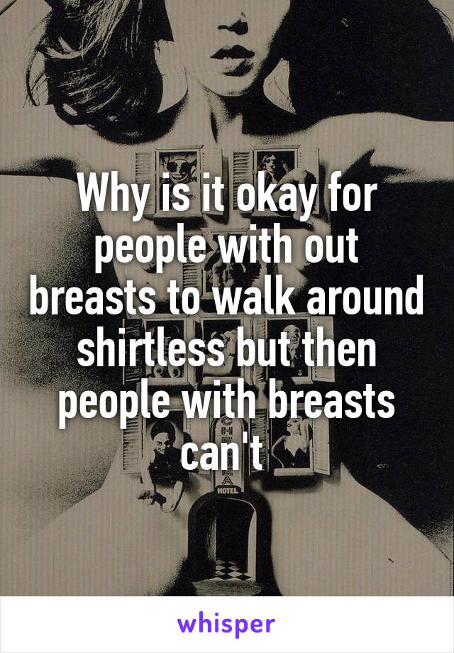 Why is it okay for people with out breasts to walk around shirtless but then people with breasts can't 