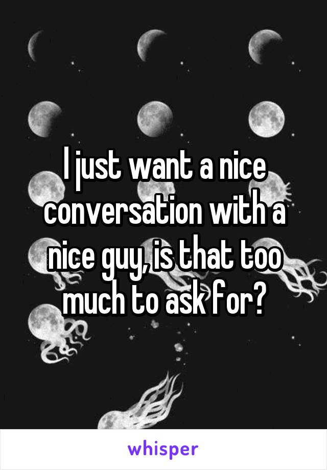 I just want a nice conversation with a nice guy, is that too much to ask for?