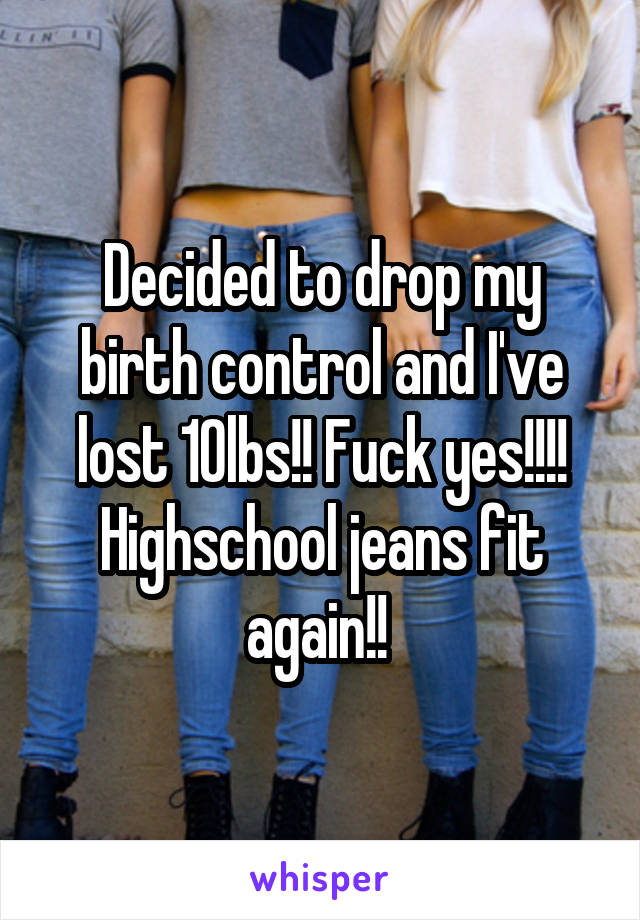 Decided to drop my birth control and I've lost 10lbs!! Fuck yes!!!! Highschool jeans fit again!! 