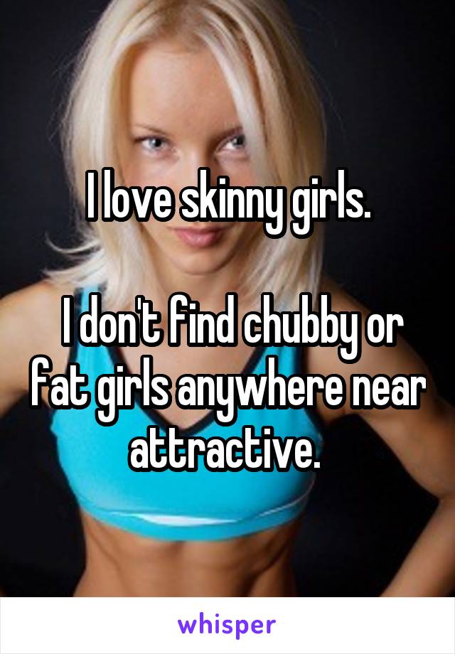 I love skinny girls.

 I don't find chubby or fat girls anywhere near attractive. 