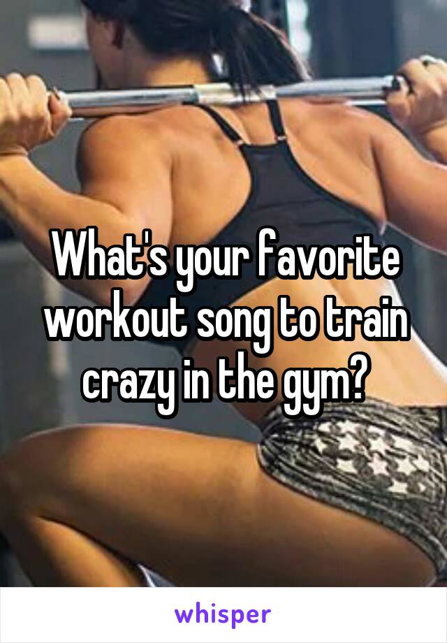 What's your favorite workout song to train crazy in the gym?