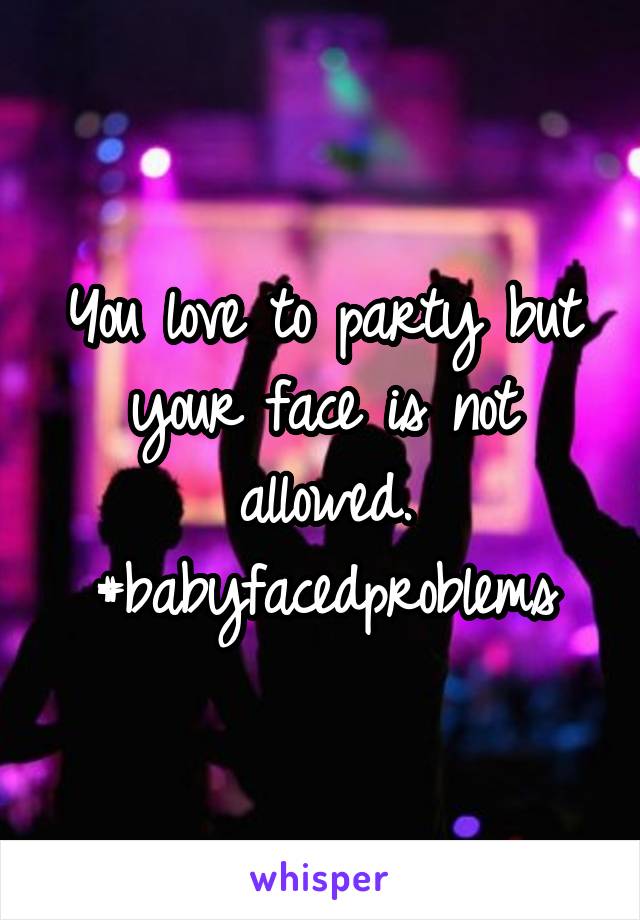 You love to party but your face is not allowed. #babyfacedproblems