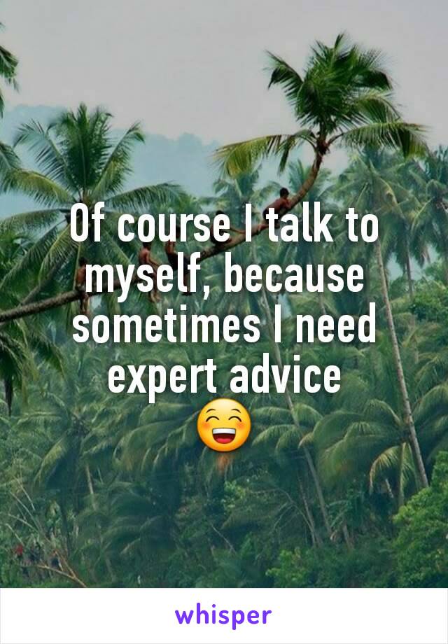 Of course I talk to myself, because  sometimes I need expert advice
😁