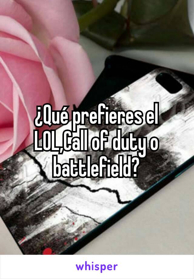 ¿Qué prefieres el LOL,Call of duty o battlefield?