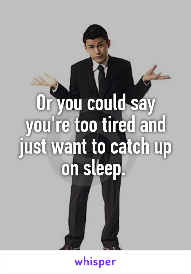 Or you could say you're too tired and just want to catch up on sleep. 