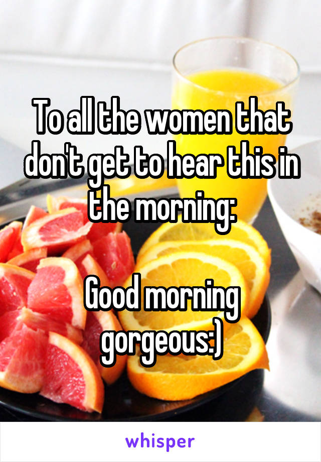To all the women that don't get to hear this in the morning:

Good morning gorgeous:)