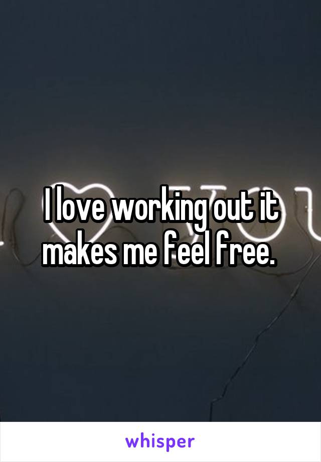 I love working out it makes me feel free. 