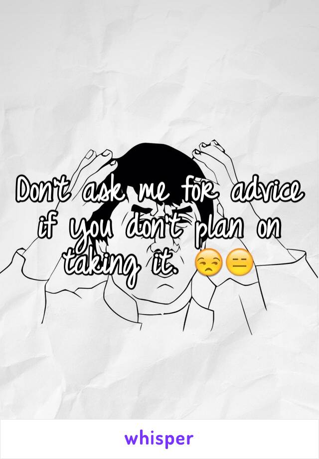 Don't ask me for advice if you don't plan on taking it. 😒😑