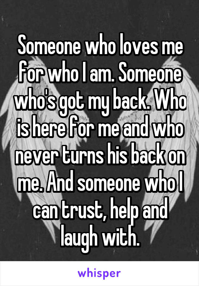 Someone who loves me for who I am. Someone who's got my back. Who is here for me and who never turns his back on me. And someone who I can trust, help and laugh with.