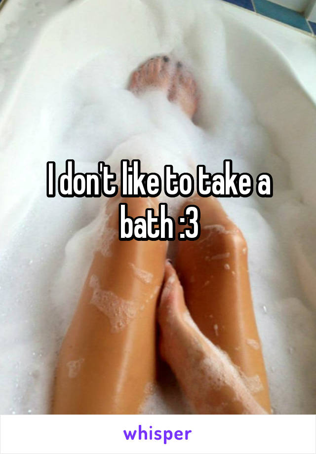 I don't like to take a bath :3
