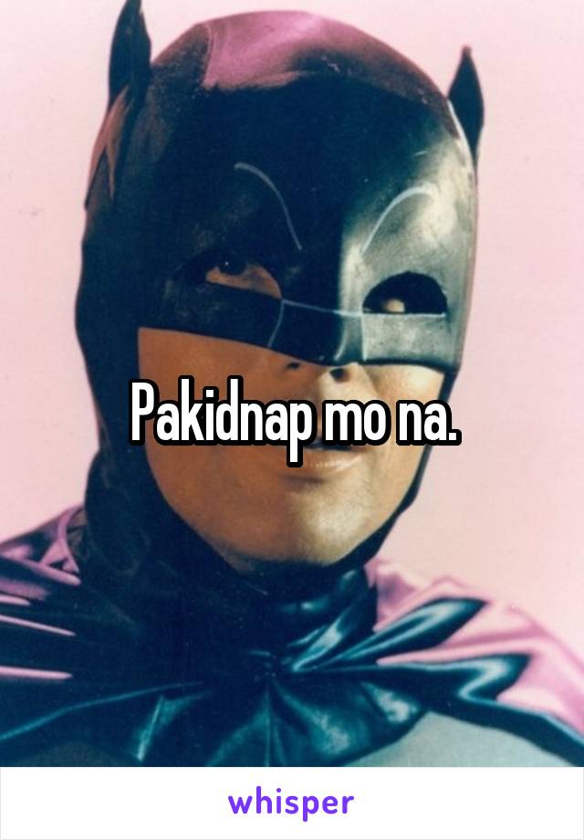 Pakidnap mo na.