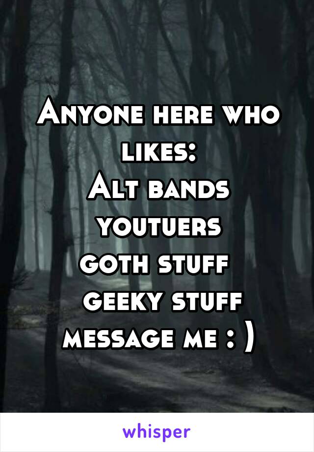 Anyone here who likes:
Alt bands
youtuers
goth stuff 
 geeky stuff
message me : )