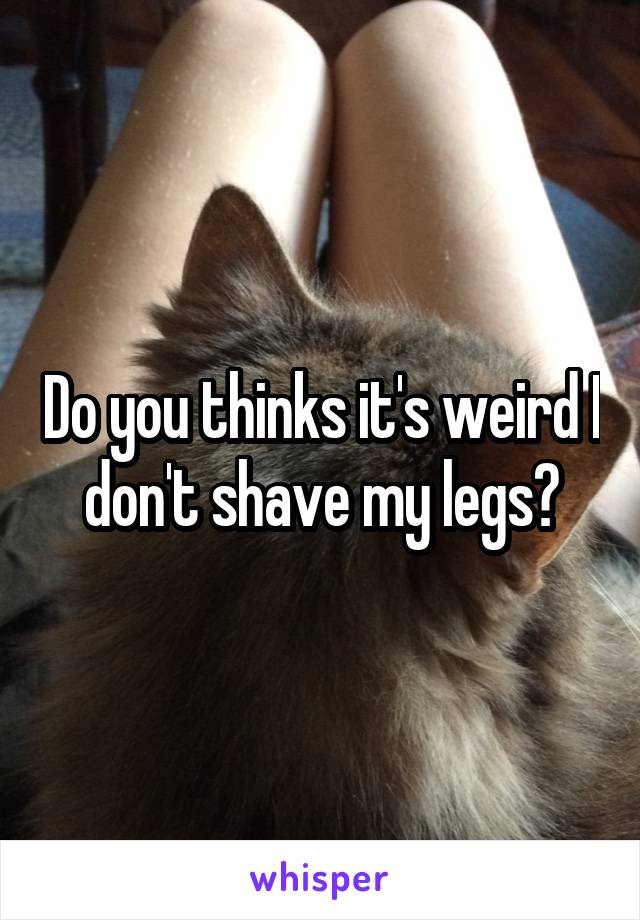 Do you thinks it's weird I don't shave my legs?