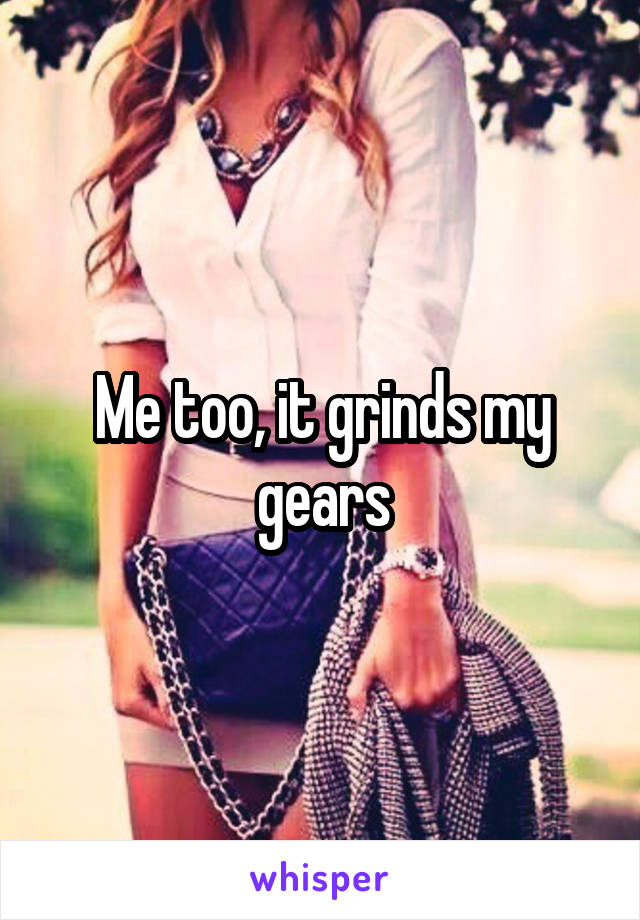 Me too, it grinds my gears