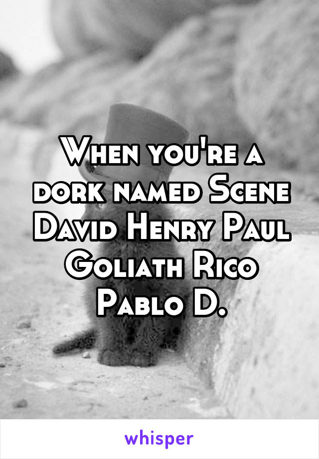 When you're a dork named Scene David Henry Paul Goliath Rico Pablo D.