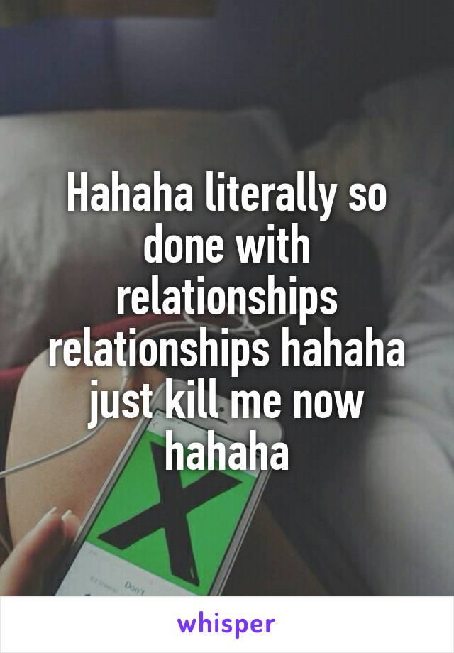 Hahaha literally so done with relationships relationships hahaha just kill me now hahaha