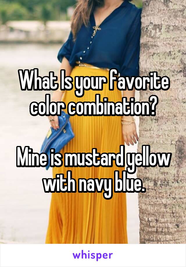 What Is your favorite color combination?

Mine is mustard yellow with navy blue.